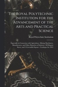 bokomslag Royal Polytechnic Institution for the Advancement of the Arts and Practical Science; Especially in Connexion With Agriculture, Mining Machinery, Manufactures, and Other Branches of Industry, 309 Re...