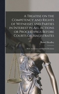 bokomslag A Treatise on the Competency and Rights of Witnesses and Parties in Interest in All Actions or Proceedings Before Courts or Magistrates