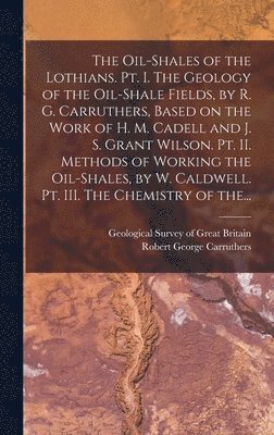 Geological Survey Of Great Britain, Robert George B. Carruthers - Oil-shales of the Lothians. Pt. I. The Geology of the Oil-shale Fields, by R. G. Carruthers, Based on the Work of H. M. Cadell and J. S. Grant Wilson. Pt. II. Methods of Working the Oil-shales, by W. Caldwell. Pt. III. The Chemistry of The..., Inbunden