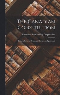 bokomslag The Canadian Constitution: Being a Series of Broadcast Discussions Sponsored