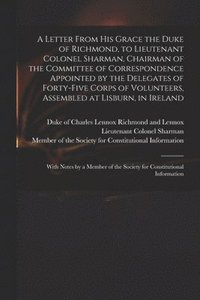bokomslag A Letter From His Grace the Duke of Richmond, to Lieutenant Colonel Sharman, Chairman of the Committee of Correspondence Appointed by the Delegates of Forty-five Corps of Volunteers, Assembled at