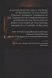 bokomslag Letter From His Grace the Duke of Richmond, to Lieutenant Colonel Sharman, Chairman of the Committee of Correspondence Appointed by the Delegates of Forty-five Corps of Volunteers, Assembled at Lis...