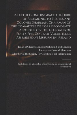 bokomslag Letter From His Grace the Duke of Richmond, to Lieutenant Colonel Sharman, Chairman of the Committee of Correspondence Appointed by the Delegates of Forty-five Corps of Volunteers, Assembled at Lis...