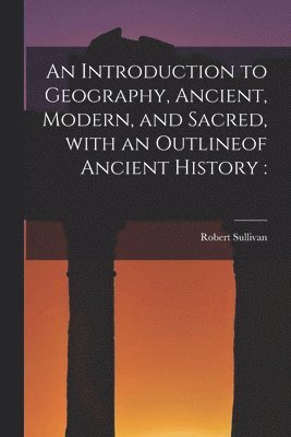 Robert 1800-1868 Sullivan, Robert Sullivan - Introduction to Geography, Ancient, Modern, and Sacred, With an Outlineof Ancient History [microform], Häftad