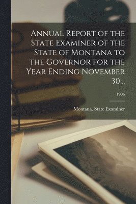 Annual Report of the State Examiner of the State of Montana to the Governor for the Year Ending November 30 ..; 1906 1