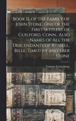 Book II. of the Family of John Stone, One of the First Settlers of Guilford, Conn., Also Names of All the Descendants of Russell, Bille, Timothy and Eber Stone 1