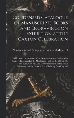 Condensed Catalogue of Manuscripts, Books and Engravings on Exhibition at the Caxton Celebration [microform] 1