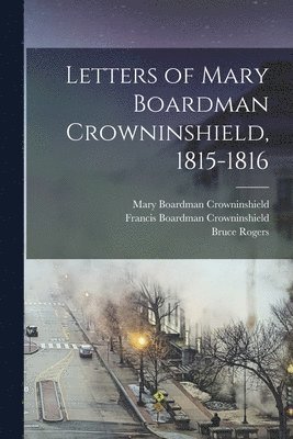 Bruce 1870-1957 Rogers, Mary Boardman ?- Crowninshield, Francis Boardman B. . Crowninshield - Letters of Mary Boardman Crowninshield, 1815-1816, Häftad