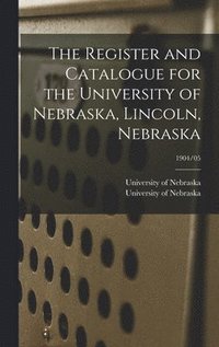 bokomslag The Register and Catalogue for the University of Nebraska, Lincoln, Nebraska; 1904/05
