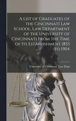 A List of Graduates of the Cincinnati Law School, Law Department of the University of Cincinnati From the Time of Its Establishment 1833 to 1904 1