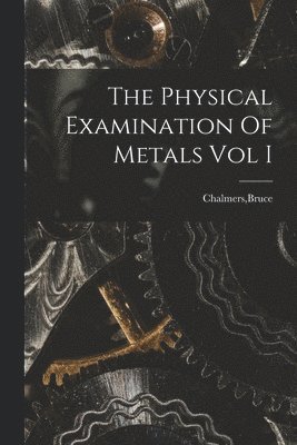 The Physical Examination Of Metals Vol I 1