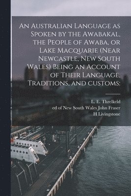 An Australian Language as Spoken by the Awabakal, the People of Awaba, or Lake Macquarie (near Newcastle, New South Wales) Being an Account of Their Language, Traditions, and Customs 1