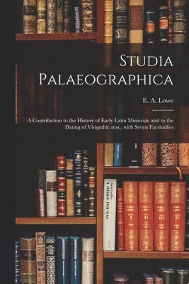 E. A. (Elias Avery) Lowe - Studia Palaeographica [microform]; a Contribution to the History of Early Latin Miniscule and to the Dating of Visigothic Mss., With Seven Facsimilies, Häftad