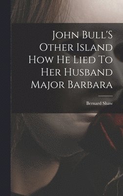 Bernard Shaw - John Bull'S Other Island How He Lied To Her Husband Major Barbara, Inbunden
