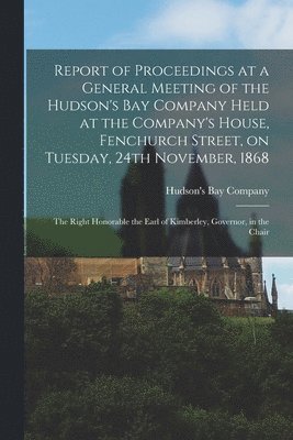 Report of Proceedings at a General Meeting of the Hudson's Bay Company Held at the Company's House, Fenchurch Street, on Tuesday, 24th November, 1868 [microform] 1