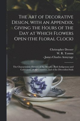 Christopher Dresser, W. R. (William Robert) Tymms, James Charles - Armytage - Art of Decorative Design, With an Appendix, Giving the Hours of the Day at Which Flowers Open (the Floral Clock); the Characteristic Flowers of the Months (both Indigenous and Cultivated), of All Countries, and of the Diversified Soils, Häftad