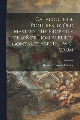 bokomslag Catalogue of Pictures by Old Masters, the Property of Seor Don Alberto Gonzalez Abreu, ... W.G. Crum