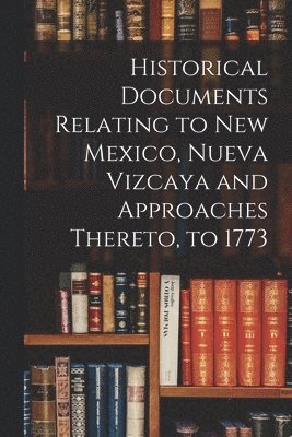 Anonymous - Historical Documents Relating to New Mexico, Nueva Vizcaya and Approaches Thereto, to 1773, Häftad