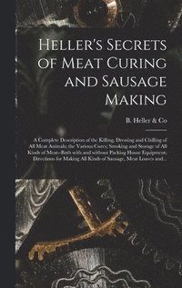 bokomslag Heller's Secrets of Meat Curing and Sausage Making; a Complete Description of the Killing, Dressing and Chilling of All Meat Animals; the Various Cure