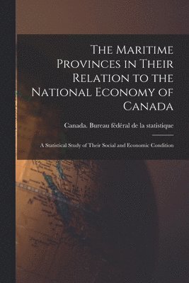 bokomslag The Maritime Provinces in Their Relation to the National Economy of Canada: a Statistical Study of Their Social and Economic Condition