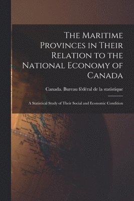 The Maritime Provinces in Their Relation to the National Economy of Canada: a Statistical Study of Their Social and Economic Condition 1