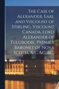 bokomslag The Case of Alexander, Earl and Viscount of Stirling, Viscount Canada, Lord Alexander of Tullibodie, Premier Baronet of Nova Scotia, & C. &c. &c. [microform]