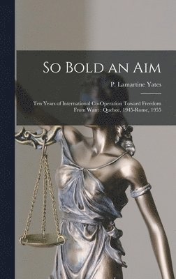 So Bold an Aim: Ten Years of International Co-operation Toward Freedom From Want: Quebec, 1945-Rome, 1955 1