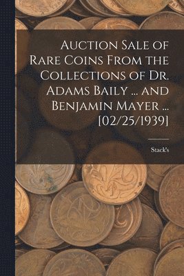 bokomslag Auction Sale of Rare Coins From the Collections of Dr. Adams Baily ... and Benjamin Mayer ... [02/25/1939]