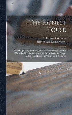 The Honest House; Presenting Examples of the Usual Problems Which Face the Home-builder, Together With an Exposition of the Simple Architectural Principles Which Underlie Them 1