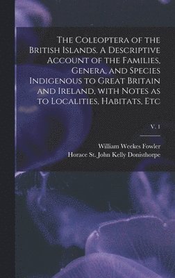 bokomslag The Coleoptera of the British Islands. A Descriptive Account of the Families, Genera, and Species Indigenous to Great Britain and Ireland, With Notes as to Localities, Habitats, Etc; v. 1