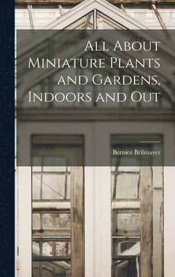 All About Miniature Plants and Gardens, Indoors and Out 1
