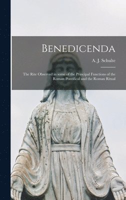 Benedicenda: the Rite Observed in Some of the Principal Functions of the Roman Pontifical and the Roman Ritual 1