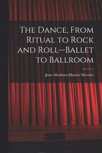 bokomslag The Dance, From Ritual to Rock and Roll--ballet to Ballroom
