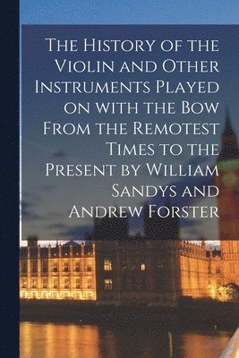 Anonymous - History of the Violin and Other Instruments Played on With the Bow From the Remotest Times to the Present by William Sandys and Andrew Forster, Häftad