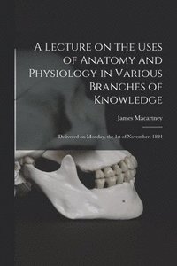 bokomslag Lecture on the Uses of Anatomy and Physiology in Various Branches of Knowledge