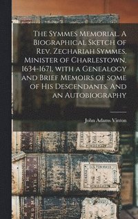 bokomslag The Symmes Memorial. A Biographical Sketch of Rev. Zechariah Symmes, Minister of Charlestown, 1634-1671, With a Genealogy and Brief Memoirs of Some of His Descendants. And an Autobiography