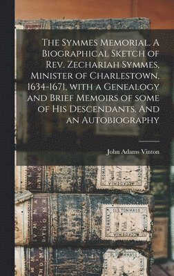 The Symmes Memorial. A Biographical Sketch of Rev. Zechariah Symmes, Minister of Charlestown, 1634-1671, With a Genealogy and Brief Memoirs of Some of His Descendants. And an Autobiography 1