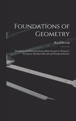 Foundations of Geometry: Euclidean and Bolyai-Lobachevskian Geometry. Projective Geometry. By Karol Borsuk and Wanda Szmielew 1