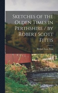 bokomslag Sketches of the Olden Times in Perthshire / by Robert Scott Fittis