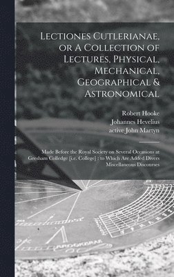Lectiones Cutlerianae, or A Collection of Lectures, Physical, Mechanical, Geographical & Astronomical