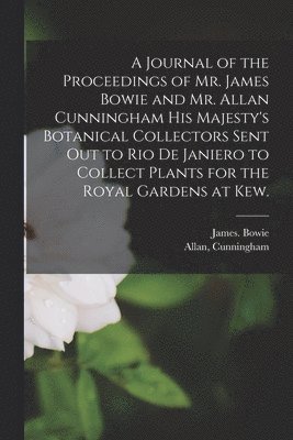 A Journal of the Proceedings of Mr. James Bowie and Mr. Allan Cunningham His Majesty's Botanical Collectors Sent out to Rio De Janiero to Collect Plants for the Royal Gardens at Kew. 1