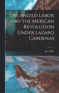 bokomslag Organized Labor and the Mexican Revolution Under Lazaro Cardenas