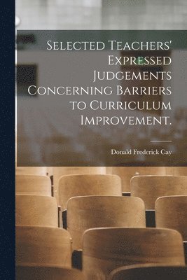 Donald Frederick Cay - Selected Teachers' Expressed Judgements Concerning Barriers to Curriculum Improvement., Häftad