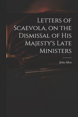 John 1771-1843 Allen, John Allen - Letters of Scaevola, on the Dismissal of His Majesty's Late Ministers, Häftad