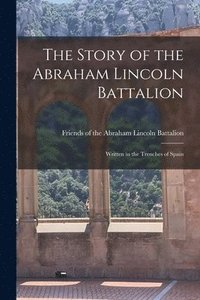 bokomslag The Story of the Abraham Lincoln Battalion: Written in the Trenches of Spain