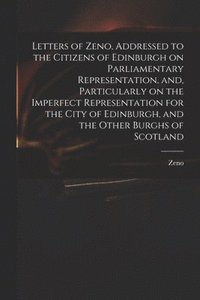 bokomslag Letters of Zeno, Addressed to the Citizens of Edinburgh on Parliamentary Representation, and, Particularly on the Imperfect Representation for the City of Edinburgh, and the Other Burghs of Scotland