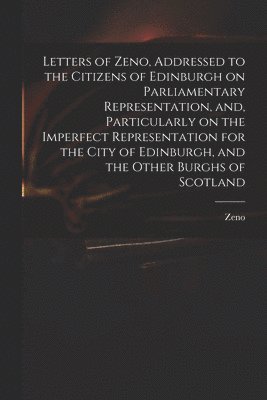 bokomslag Letters of Zeno, Addressed to the Citizens of Edinburgh on Parliamentary Representation, and, Particularly on the Imperfect Representation for the City of Edinburgh, and the Other Burghs of Scotland