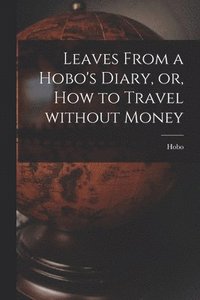 bokomslag Leaves From a Hobo's Diary, or, How to Travel Without Money [microform]