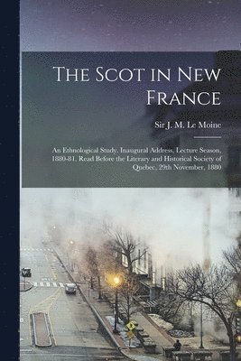 The Scot in New France; an Ethnological Study. Inaugural Address, Lecture Season, 1880-81. Read Before the Literary and Historical Society of Quebec, 29th November, 1880 1