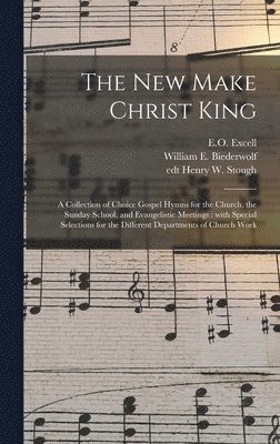 The New Make Christ King; a Collection of Choice Gospel Hymns for the Church, the Sunday School, and Evangelistic Meetings 1